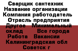 Сварщик-сантехник › Название организации ­ Компания-работодатель › Отрасль предприятия ­ Другое › Минимальный оклад ­ 1 - Все города Работа » Вакансии   . Калининградская обл.,Советск г.